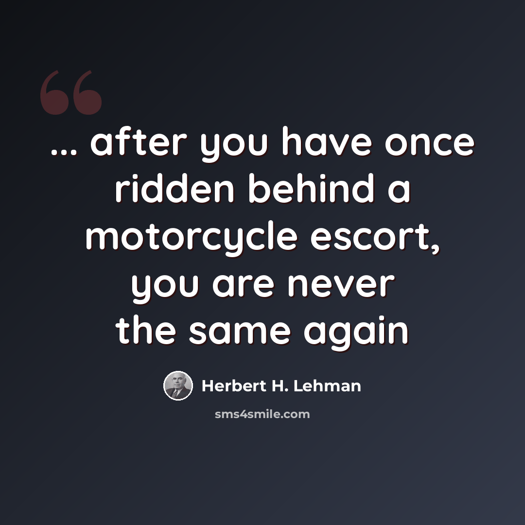 “... after you have once ridden behind a motorcycle escort, you are never the same again” quote by Herbert H. Lehman