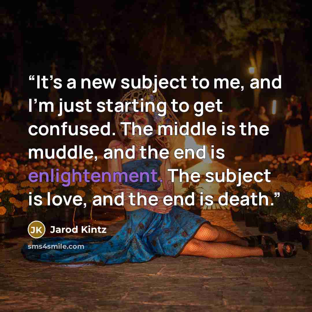“It’s a new subject to me, and I’m just starting to get confused. The middle is the muddle, and the end is enlightenment. The subject is love, and the end is death.” quote by Jarod Kintz