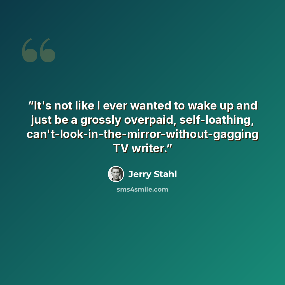 “It's not like I ever wanted to wake up and just be a grossly overpaid, self-loathing, can't-look-in-the-mirror-without-gagging TV writer.” quote by Jerry Stahl