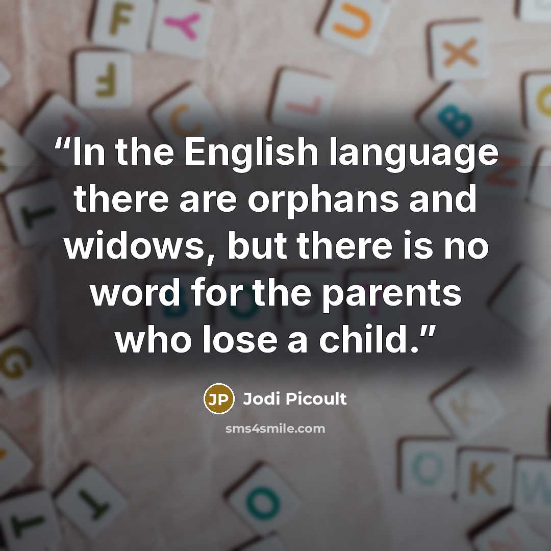 “In the English language there are orphans and widows, but there is no word for the parents who lose a child.” quote by Jodi Picoult