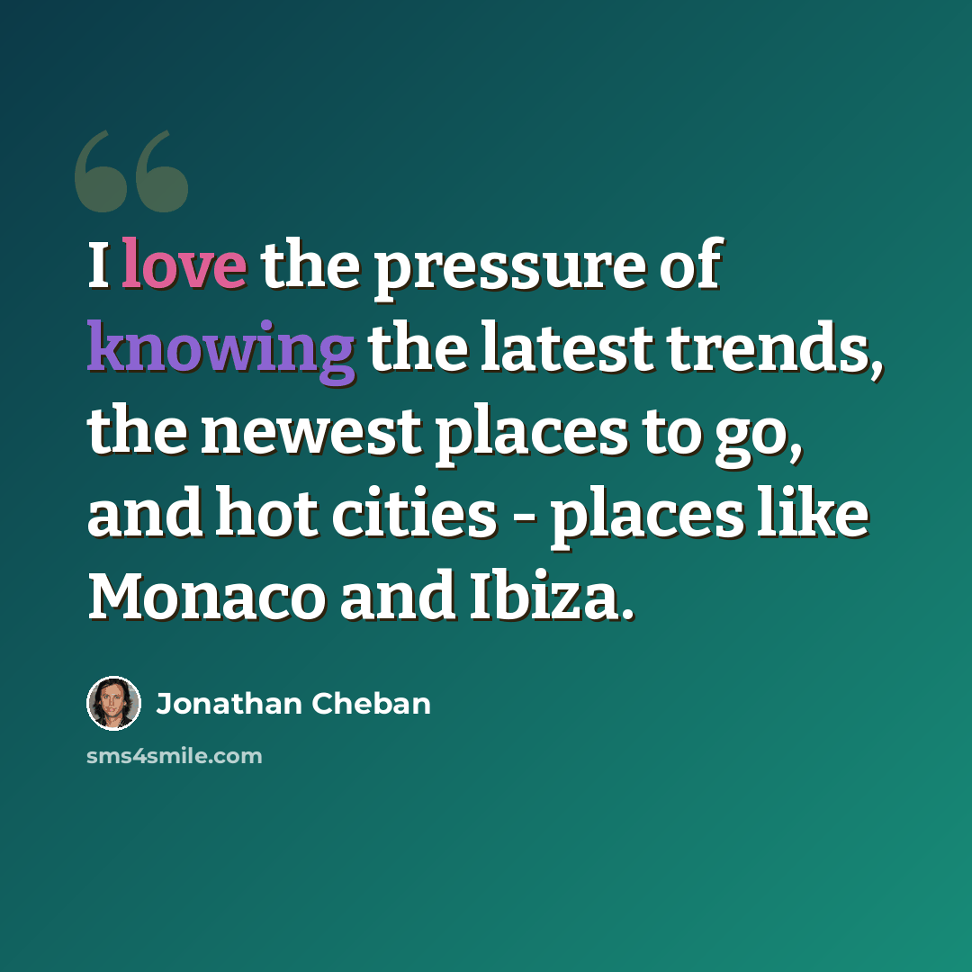 “I love the pressure of knowing the latest trends, the newest places to go, and hot cities - places like Monaco and Ibiza.” quote by Jonathan Cheban