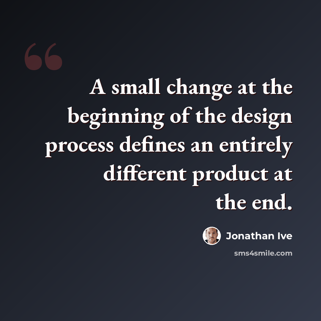 “A small change at the beginning of the design process defines an entirely different product at the end.” quote by Jonathan Ive