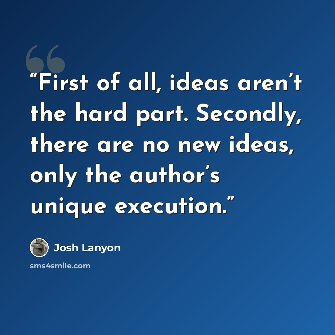 “First of all, ideas aren’t the hard part. Secondly, there are no new ideas, only the author’s unique execution.” quote by Josh Lanyon