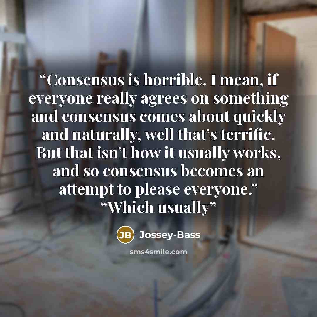 “Consensus is horrible. I mean, if everyone really agrees on something and consensus comes about quickly and naturally, well that’s terrific. But that isn’t how it usually works, and so consensus becomes an attempt to please everyone.” “Which usually” quote by Jossey-Bass