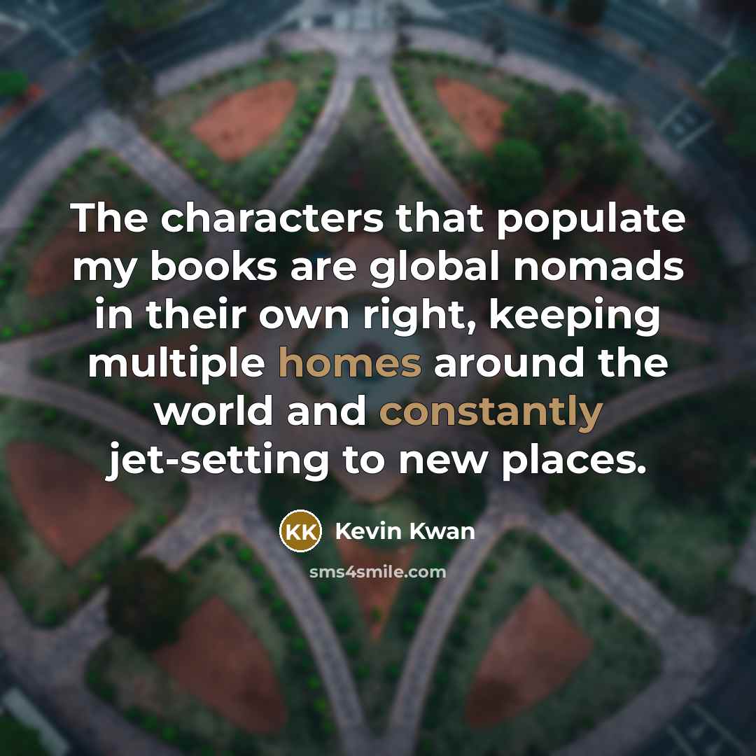 “The characters that populate my books are global nomads in their own right, keeping multiple homes around the world and constantly jet-setting to new places.” quote by Kevin Kwan