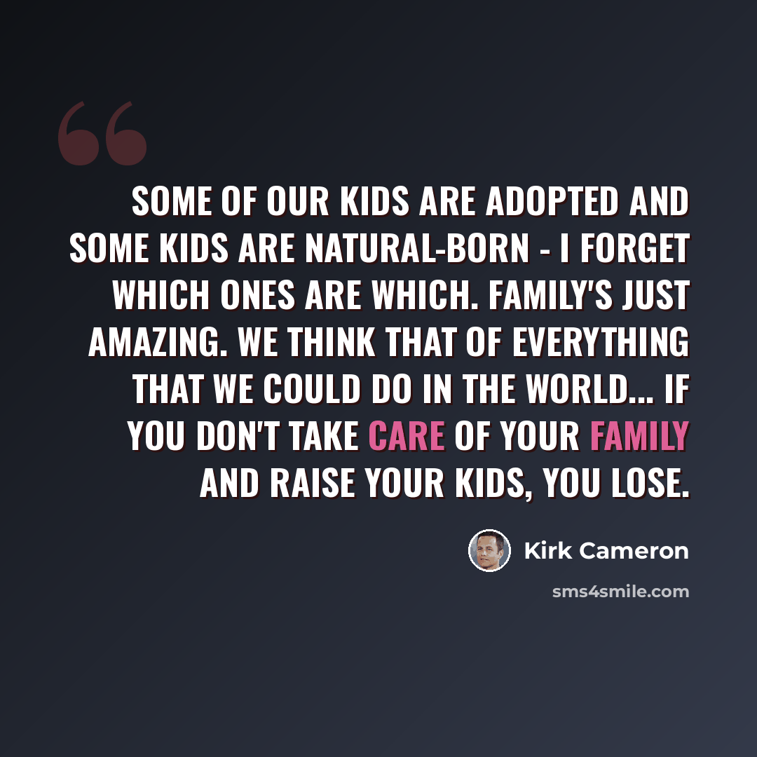 “Some of our kids are adopted and some kids are natural-born - I forget which ones are which. Family's just amazing. We think that of everything that we could do in the world... if you don't take care of your family and raise your kids, you lose.” quote by Kirk Cameron