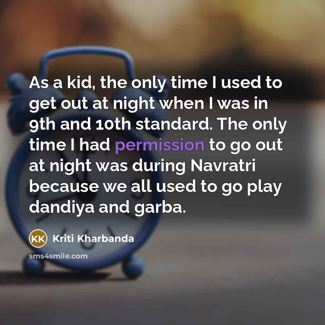 “As a kid, the only time I used to get out at night when I was in 9th and 10th standard. The only time I had permission to go out at night was during Navratri because we all used to go play dandiya and garba.” quote by Kriti Kharbanda