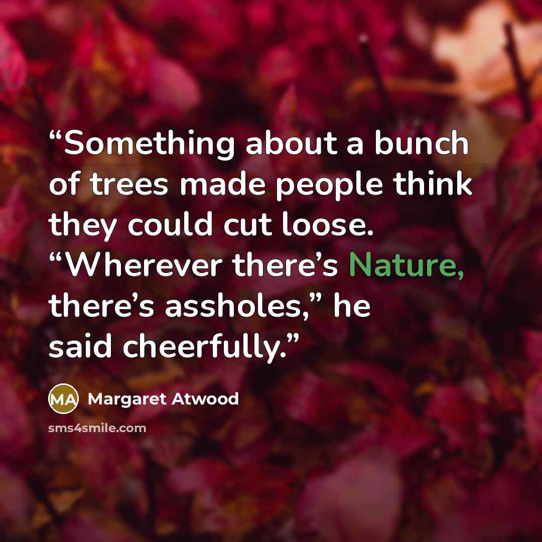 “Something about a bunch of trees made people think they could cut loose. “Wherever there’s Nature, there’s assholes,” he said cheerfully.” quote by Margaret Atwood