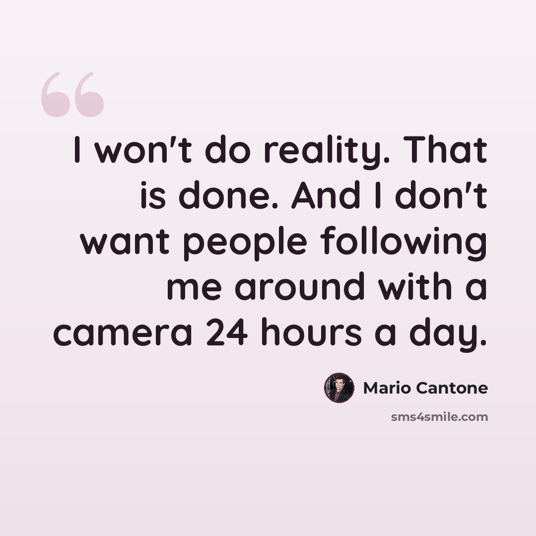 “I won't do reality. That is done. And I don't want people following me around with a camera 24 hours a day.” quote by Mario Cantone