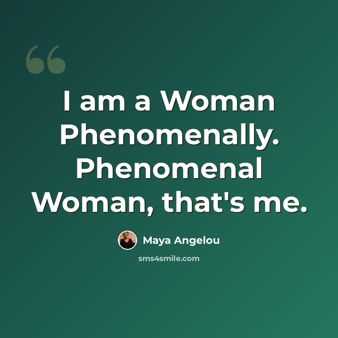 “I am a Woman Phenomenally. Phenomenal Woman, that's me.” quote by Maya Angelou