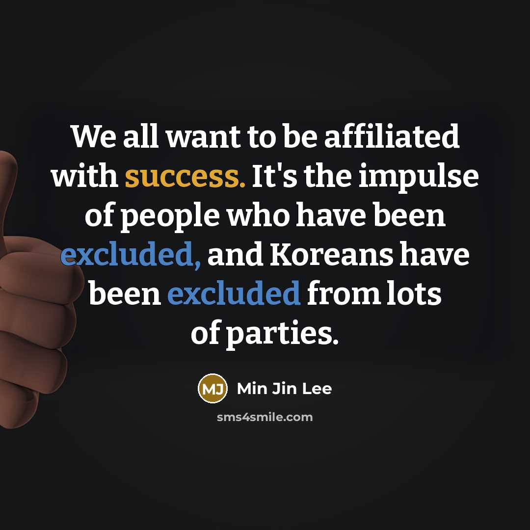 “We all want to be affiliated with success. It's the impulse of people who have been excluded, and Koreans have been excluded from lots of parties.” quote by Min Jin Lee