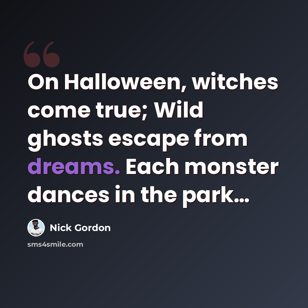 “On Halloween, witches come true; Wild ghosts escape from dreams. Each monster dances in the park…” quote by Nick Gordon