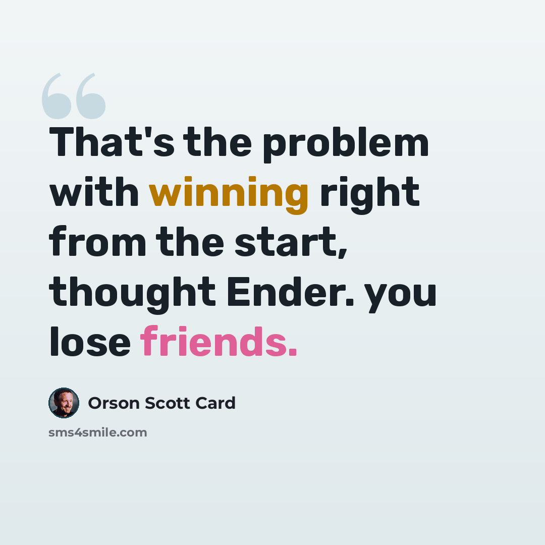 “That's the problem with winning right from the start, thought Ender. you lose friends.” quote by Orson Scott Card