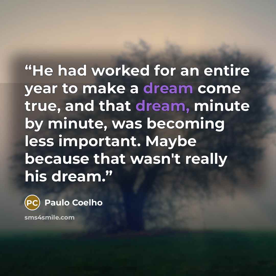 “He had worked for an entire year to make a dream come true, and that dream, minute by minute, was becoming less important. Maybe because that wasn't really his dream.” quote by Paulo Coelho