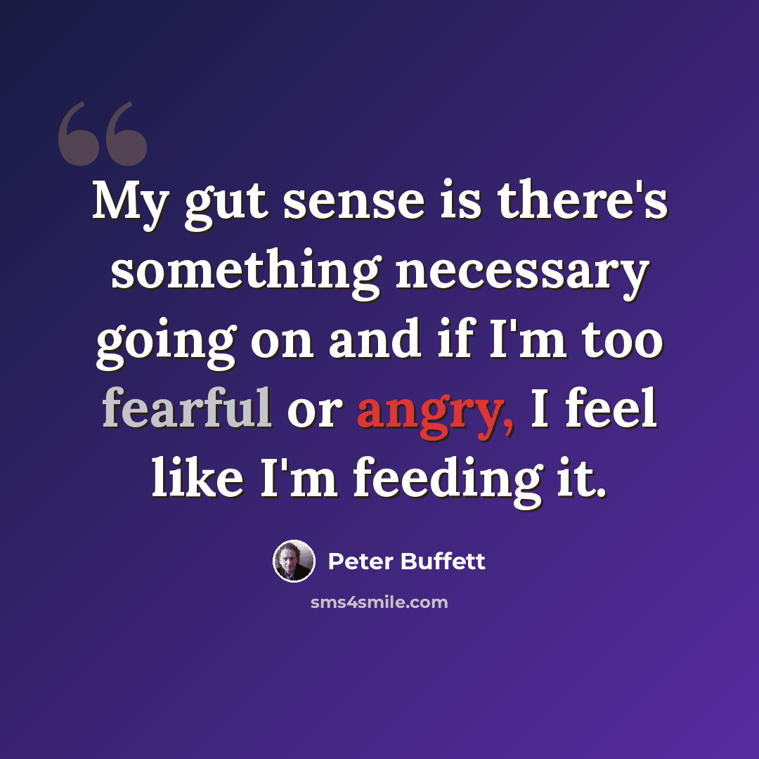 “My gut sense is there's something necessary going on and if I'm too fearful or angry, I feel like I'm feeding it.” quote by Peter Buffett
