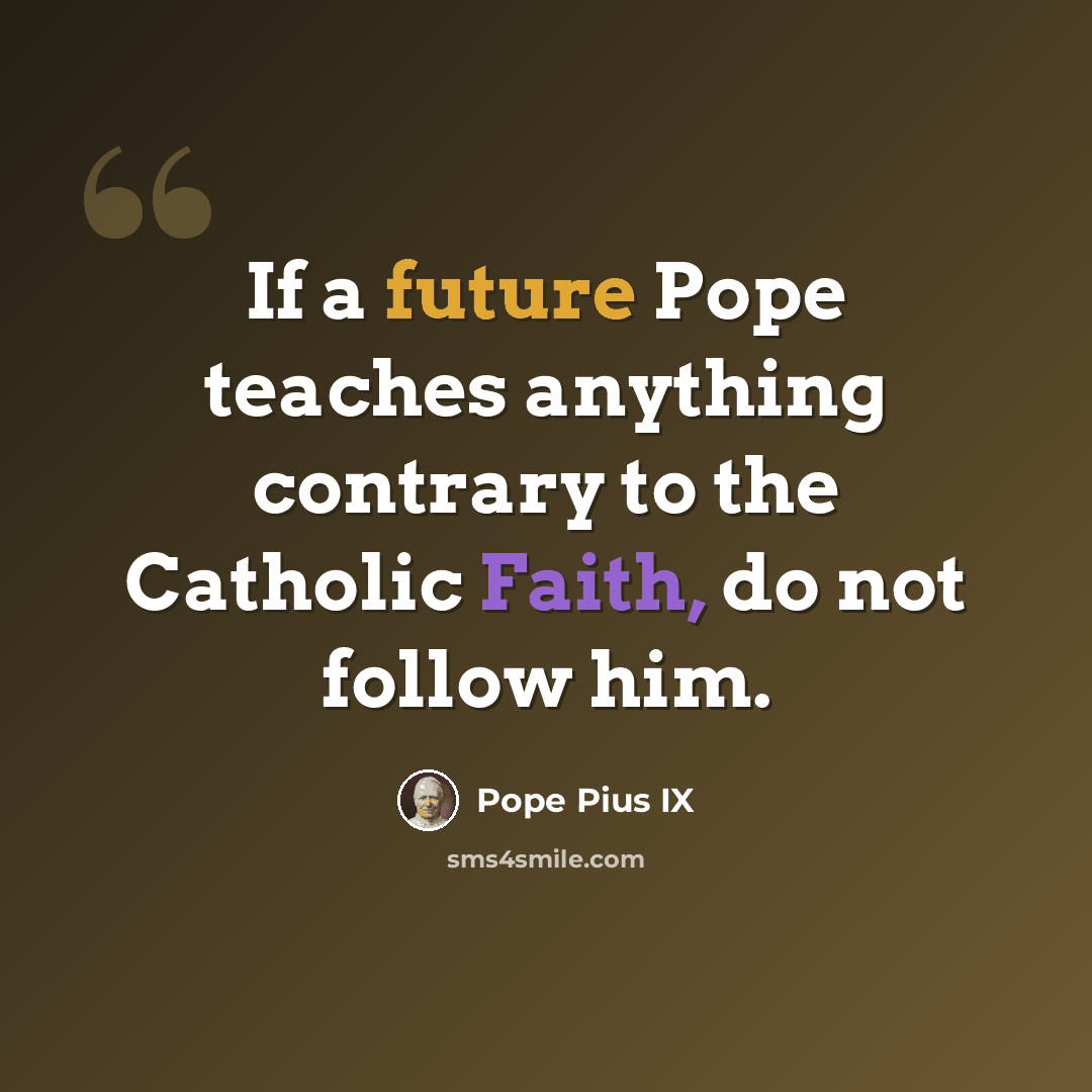 “If a future Pope teaches anything contrary to the Catholic Faith, do not follow him.” quote by Pope Pius IX