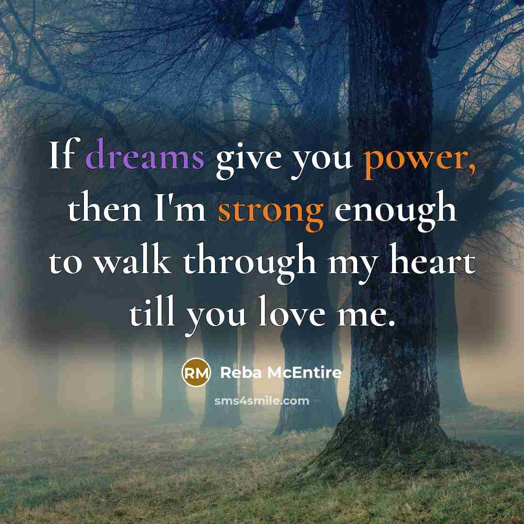 “If dreams give you power, then I'm strong enough to walk through my heart till you love me.” quote by Reba McEntire