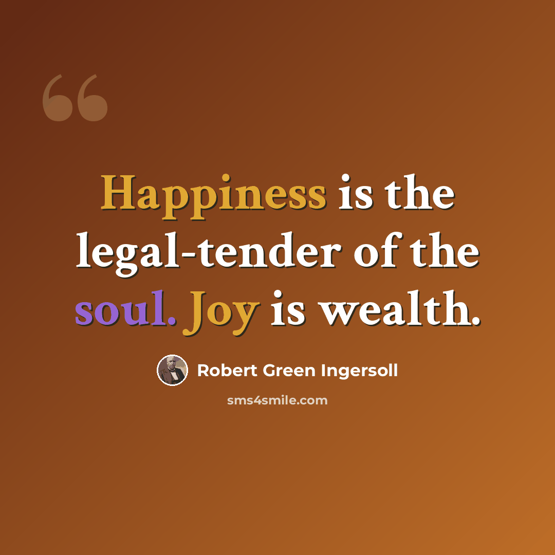 “Happiness is the legal-tender of the soul. Joy is wealth.” quote by Robert Green Ingersoll