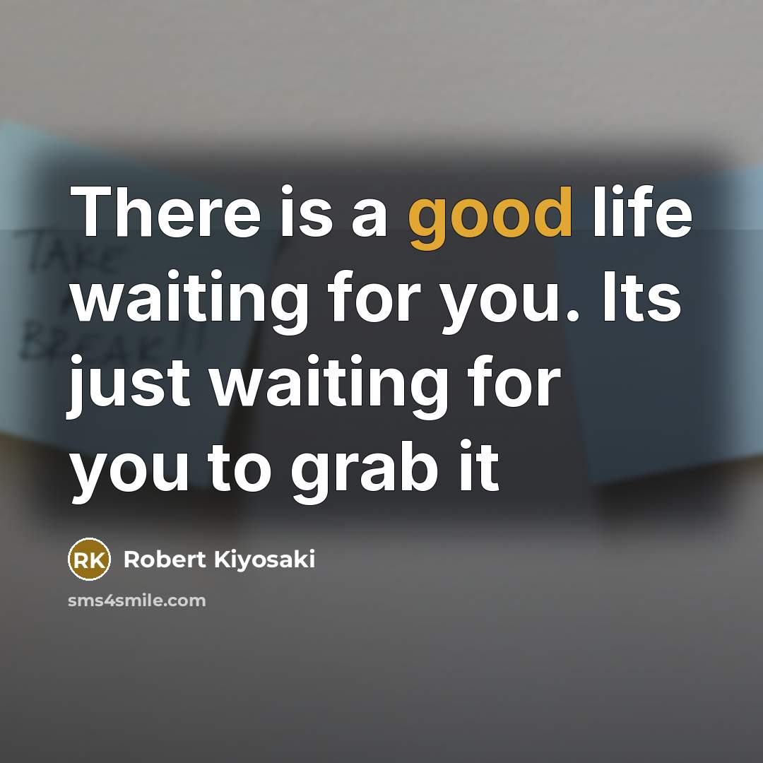 “There is a good life waiting for you. Its just waiting for you to grab it” quote by Robert Kiyosaki