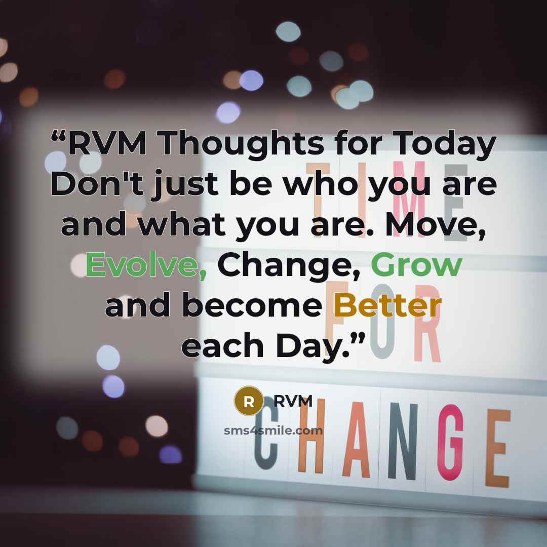 “RVM Thoughts for Today Don't just be who you are and what you are. Move, Evolve, Change, Grow and become Better each Day.” quote by RVM