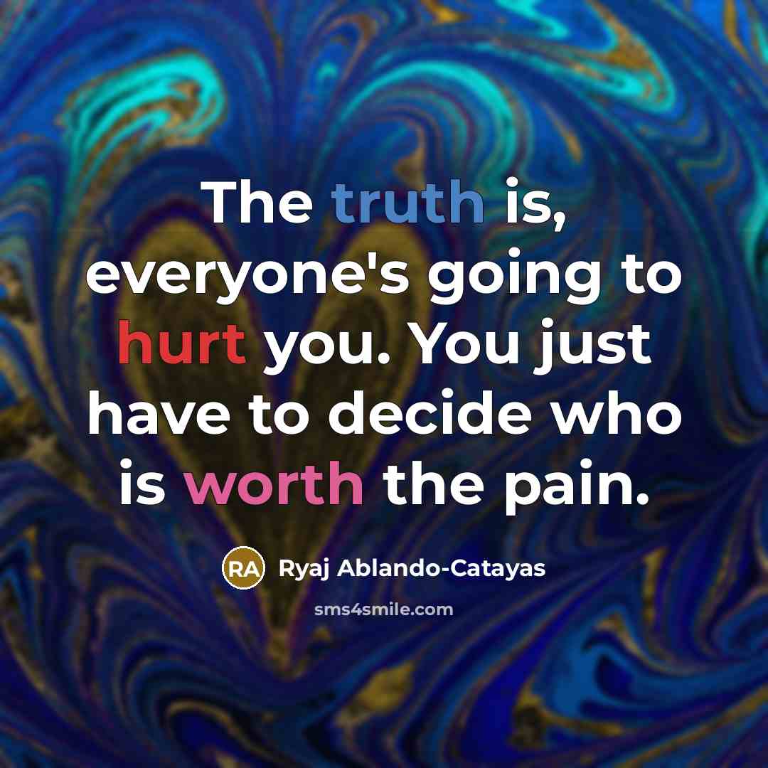 “The truth is, everyone's going to hurt you. You just have to decide who is worth the pain.” quote by Ryaj Ablando-Catayas