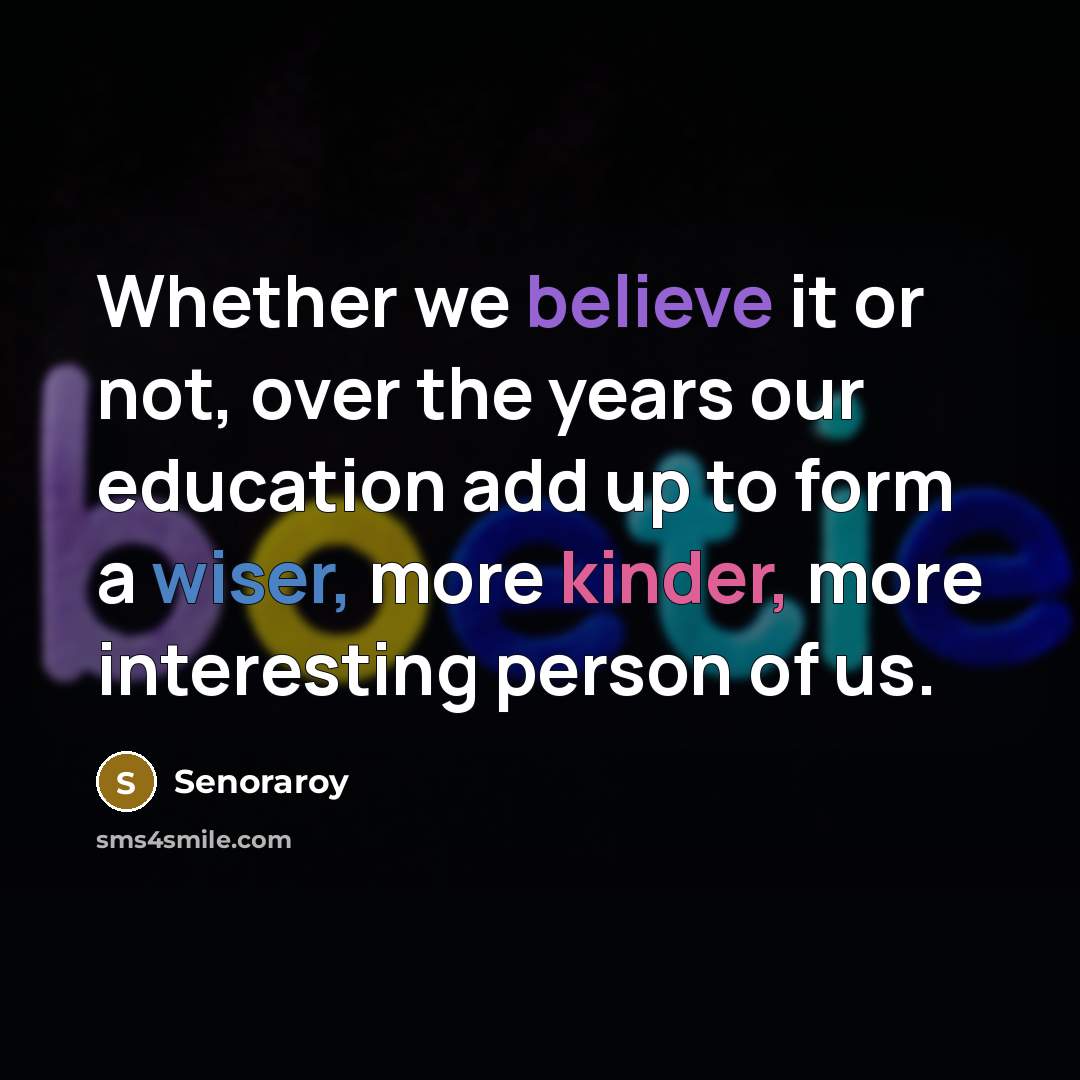“Whether we believe it or not, over the years our education add up to form a wiser, more kinder, more interesting person of us.” quote by Senoraroy