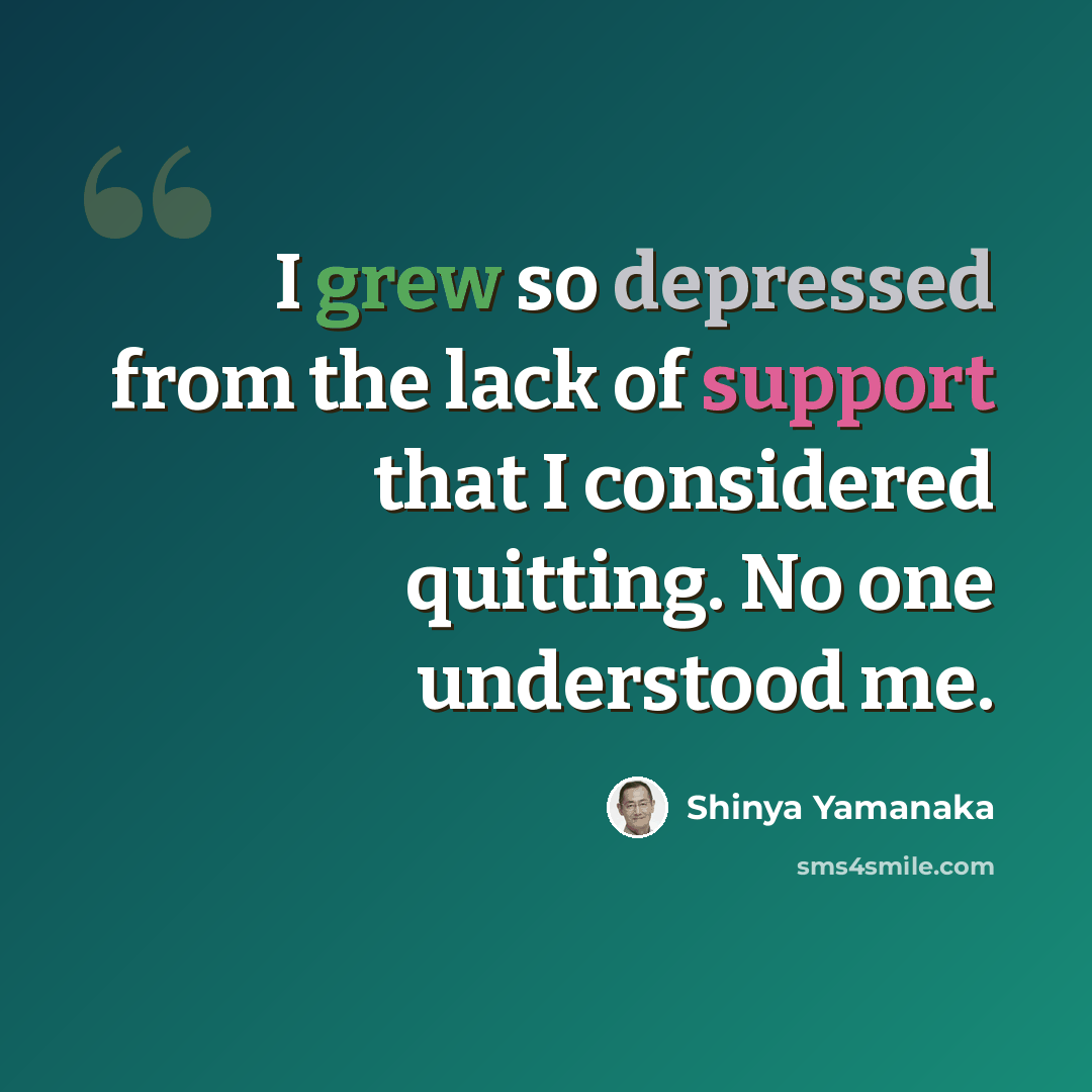 “I grew so depressed from the lack of support that I considered quitting. No one understood me.” quote by Shinya Yamanaka