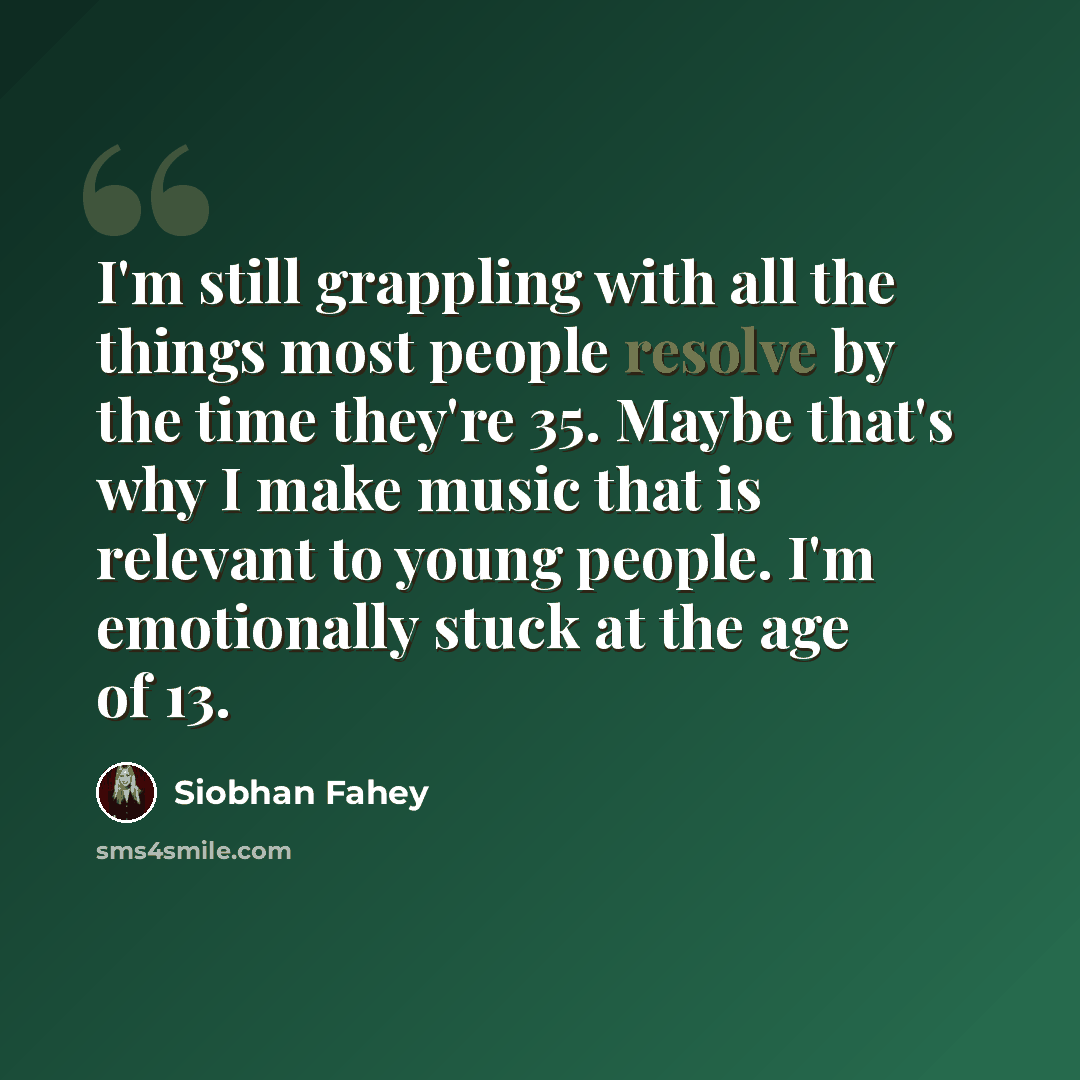 “I'm still grappling with all the things most people resolve by the time they're 35. Maybe that's why I make music that is relevant to young people. I'm emotionally stuck at the age of 13.” quote by Siobhan Fahey