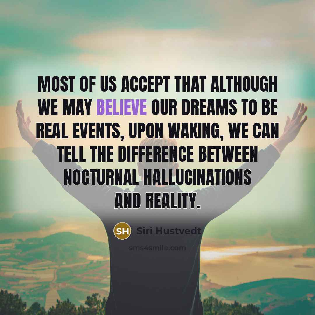 “Most of us accept that although we may believe our dreams to be real events, upon waking, we can tell the difference between nocturnal hallucinations and reality.” quote by Siri Hustvedt