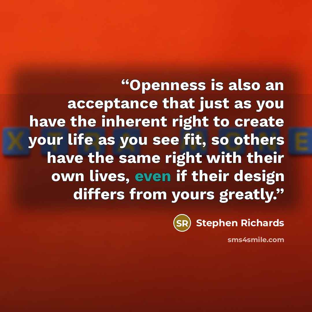 “Openness is also an acceptance that just as you have the inherent right to create your life as you see fit, so others have the same right with their own lives, even if their design differs from yours greatly.” quote by Stephen Richards