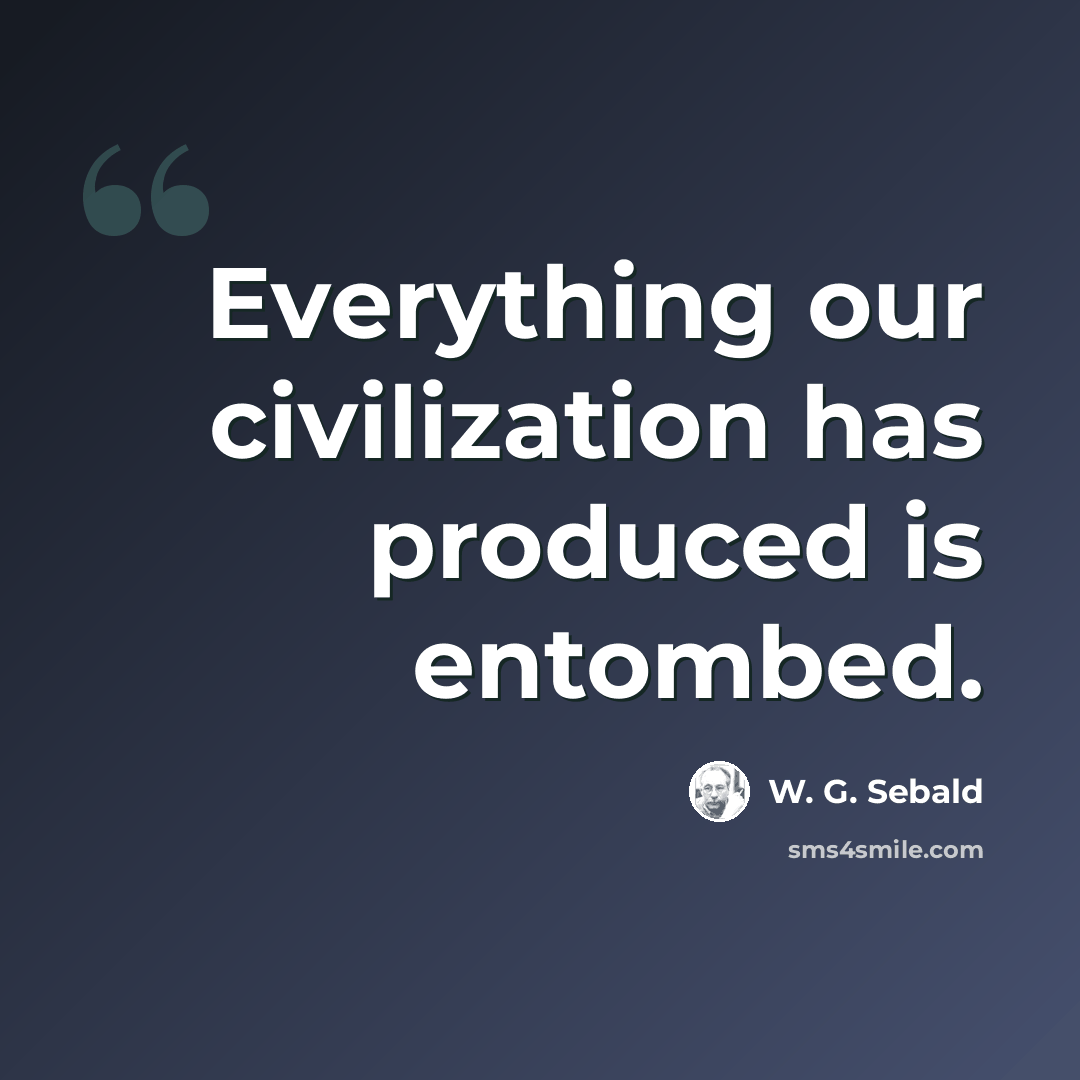 “Everything our civilization has produced is entombed.” quote by W. G. Sebald