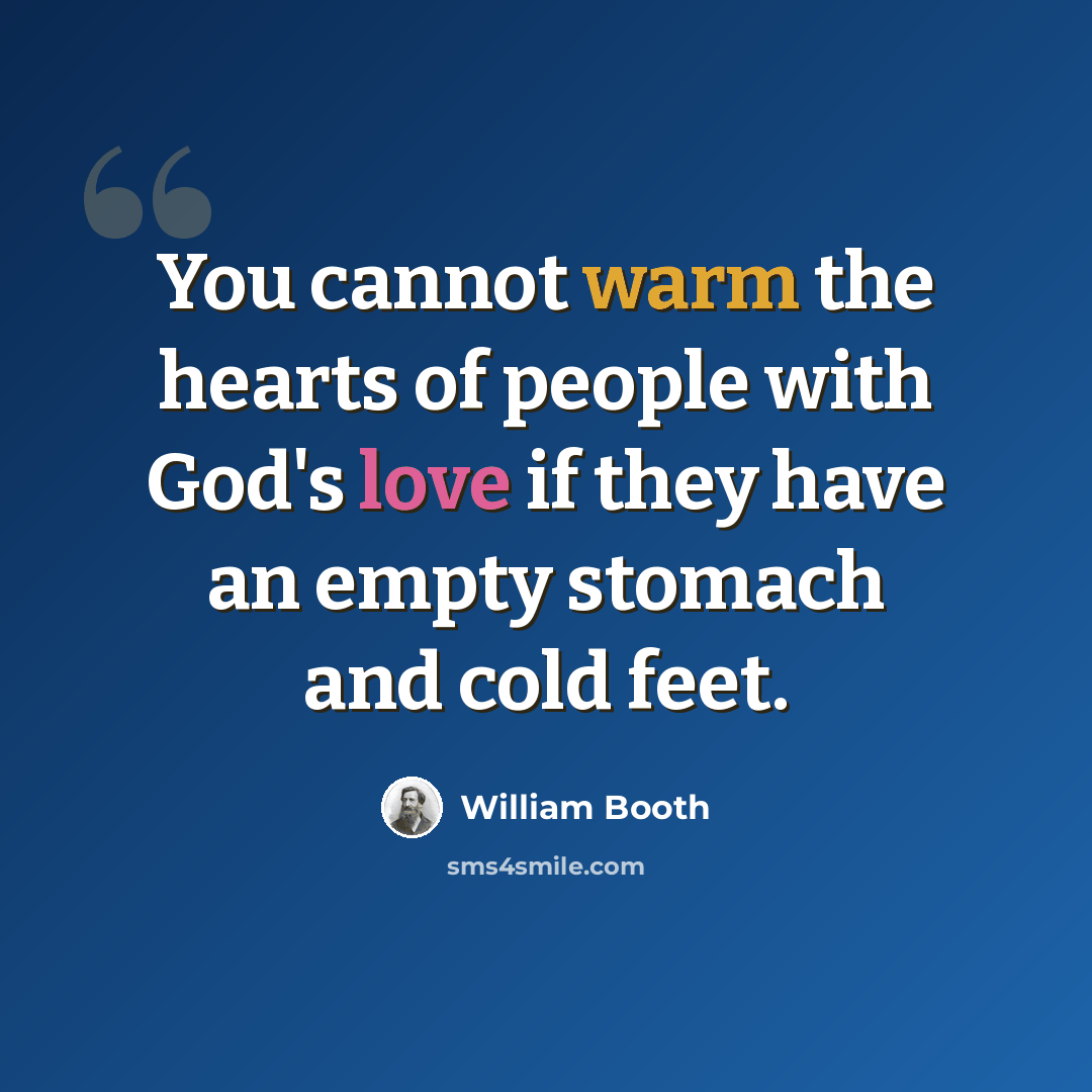 “You cannot warm the hearts of people with God's love if they have an empty stomach and cold feet.” quote by William Booth