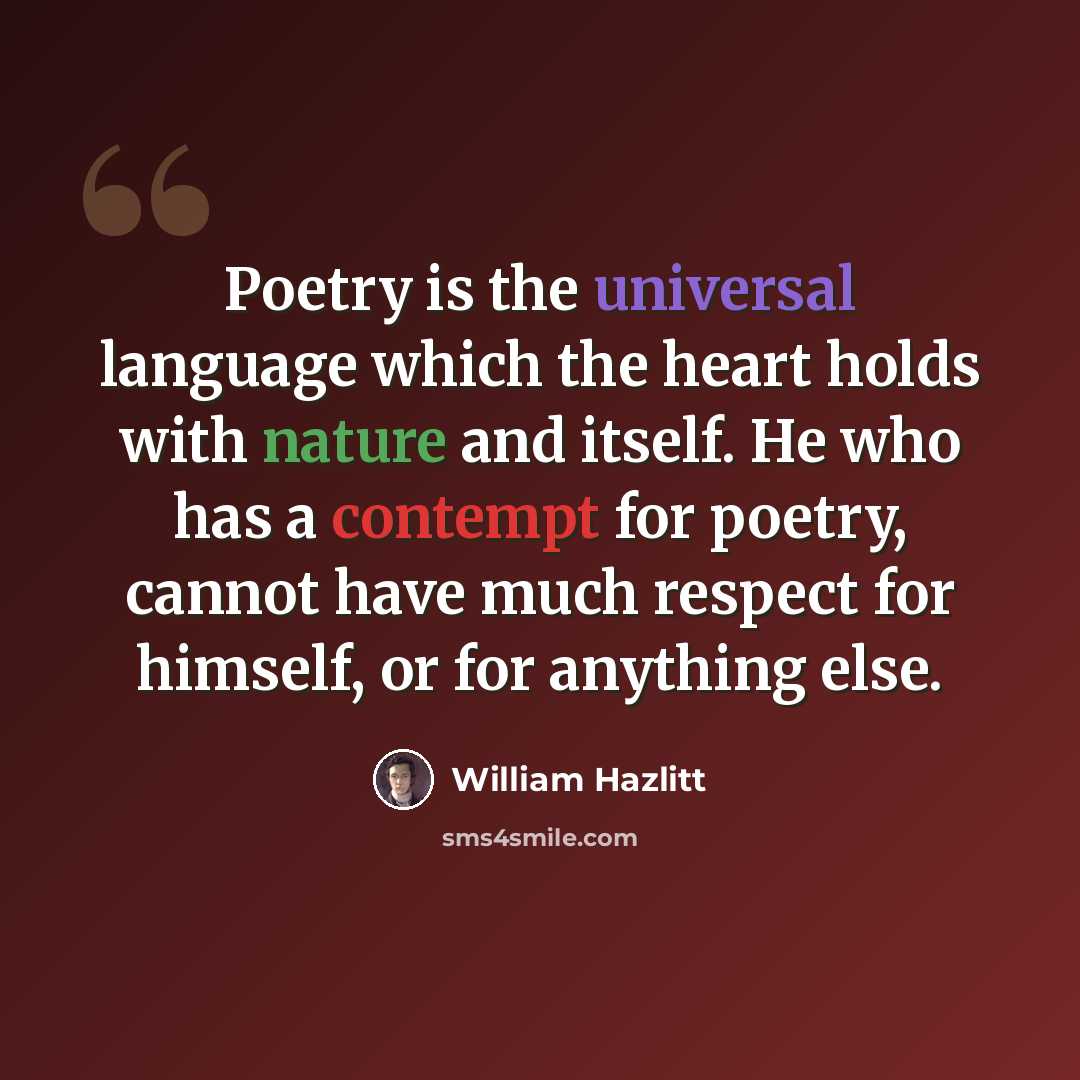 “Poetry is the universal language which the heart holds with nature and itself. He who has a contempt for poetry, cannot have much respect for himself, or for anything else.” quote by William Hazlitt