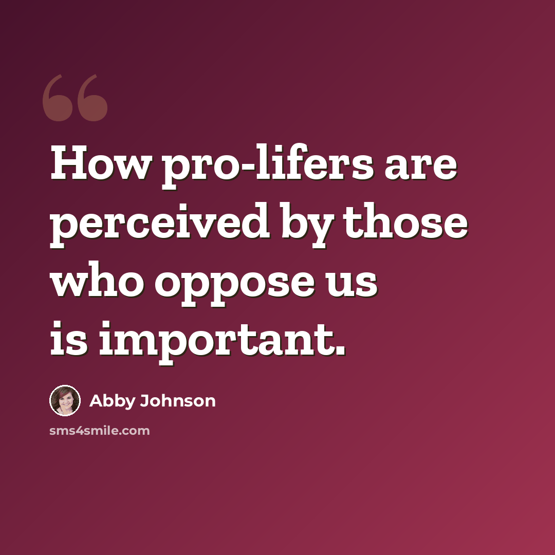 “How pro-lifers are perceived by those who oppose us is important.” quote by Abby Johnson