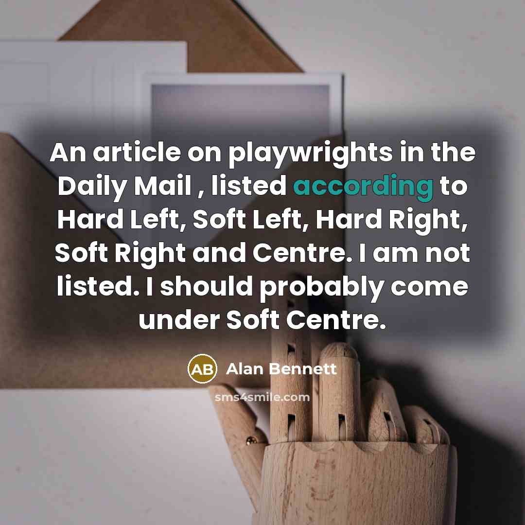 “An article on playwrights in the Daily Mail , listed according to Hard Left, Soft Left, Hard Right, Soft Right and Centre. I am not listed. I should probably come under Soft Centre.” quote by Alan Bennett