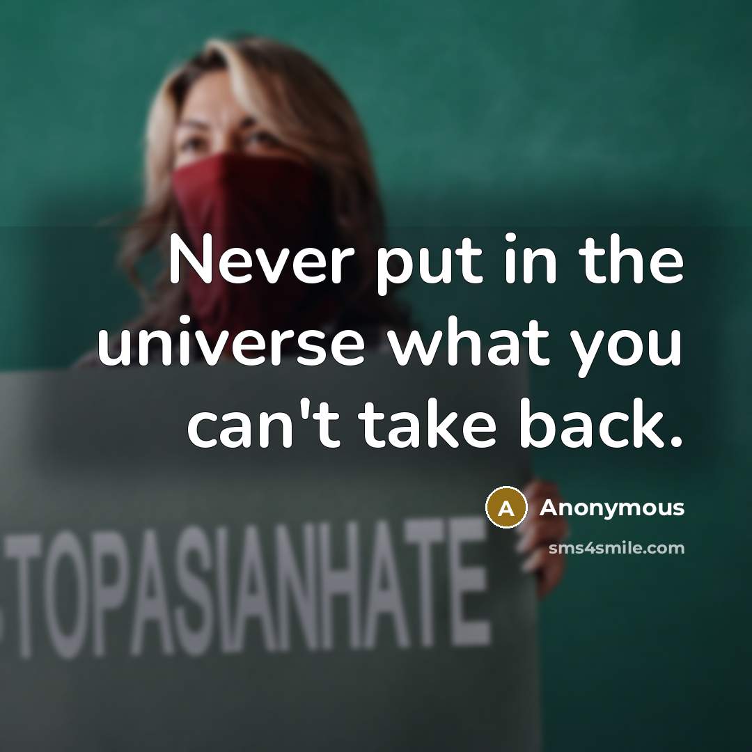 “Never put in the universe what you can't take back.” quote by Anonymous