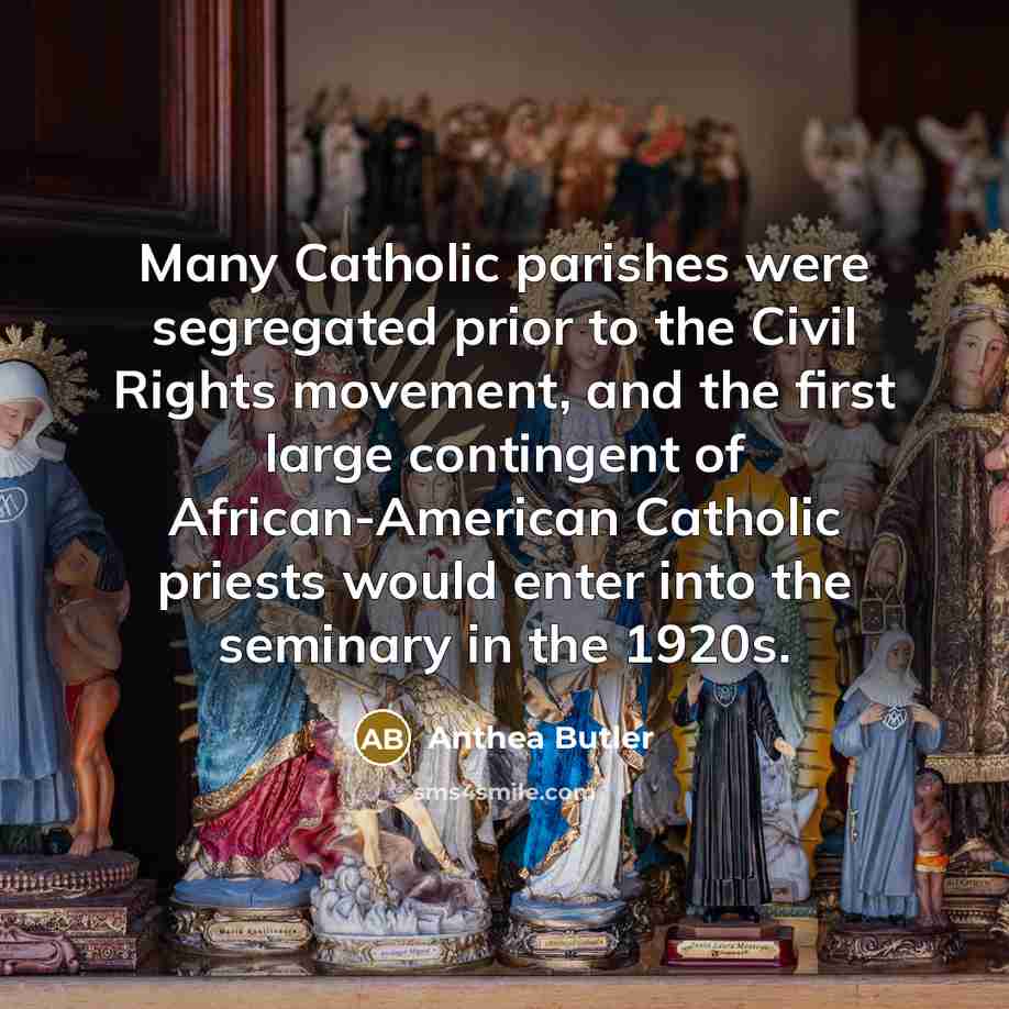 “Many Catholic parishes were segregated prior to the Civil Rights movement, and the first large contingent of African-American Catholic priests would enter into the seminary in the 1920s.” quote by Anthea Butler