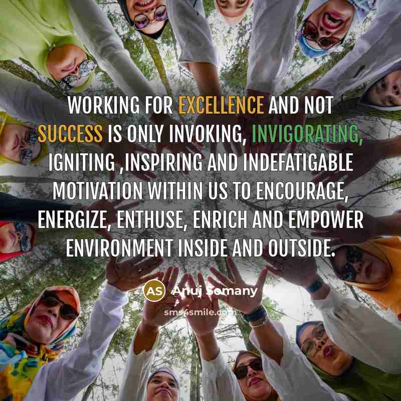 “Working for excellence and not success is only invoking, invigorating, igniting ,inspiring and indefatigable motivation within us to encourage, energize, enthuse, enrich and empower environment inside and outside.” quote by Anuj Somany