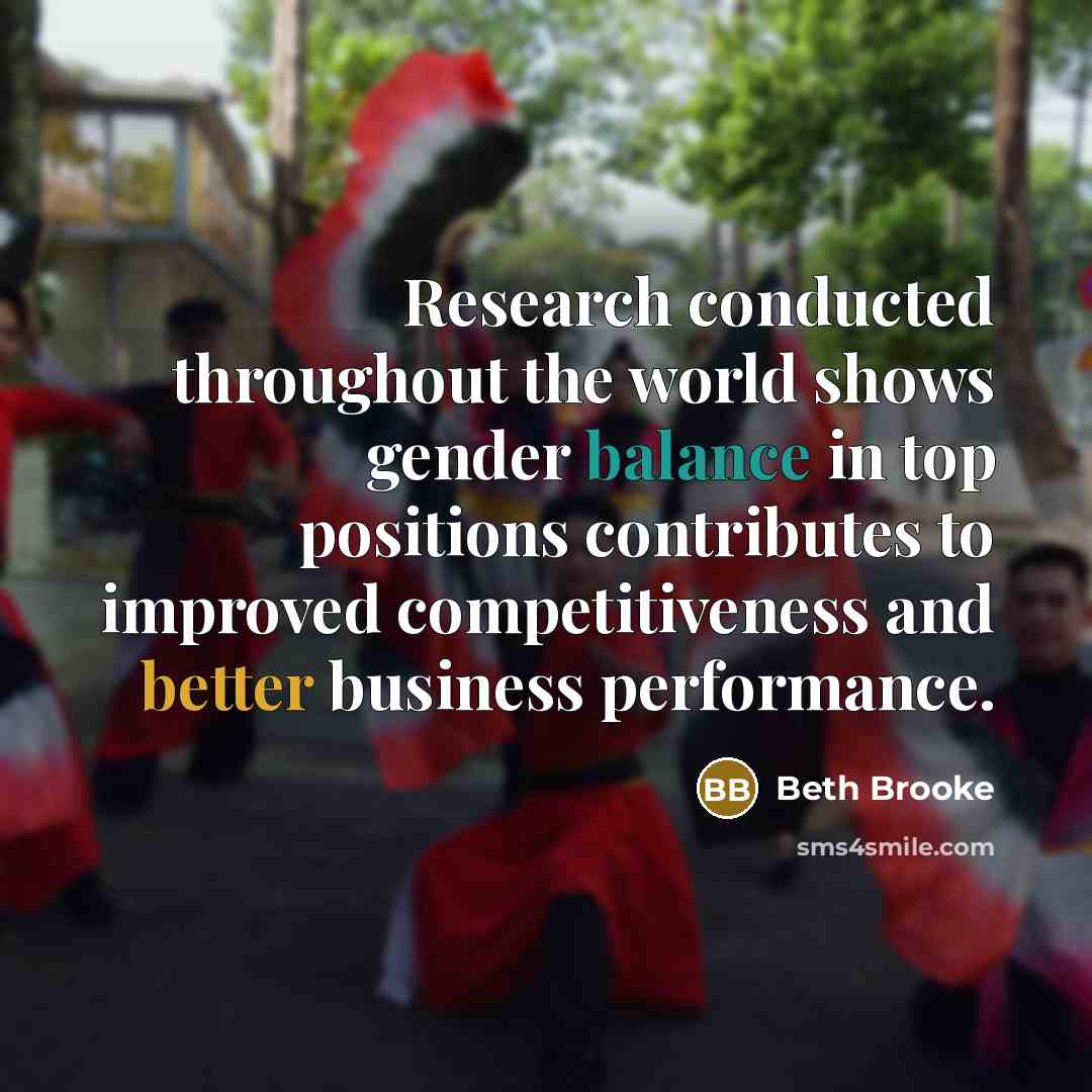 “Research conducted throughout the world shows gender balance in top positions contributes to improved competitiveness and better business performance.” quote by Beth Brooke