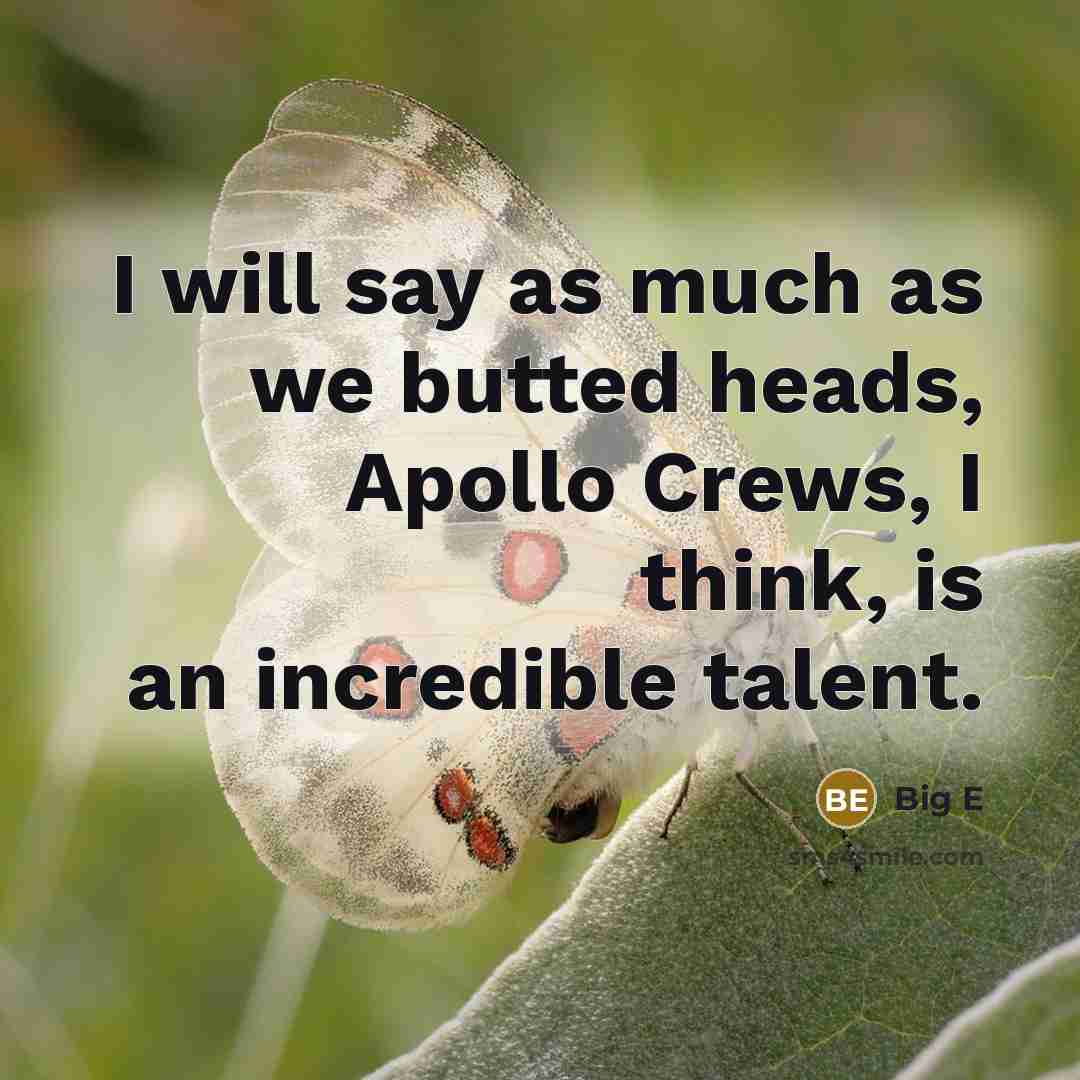 “I will say as much as we butted heads, Apollo Crews, I think, is an incredible talent.” quote by Big E