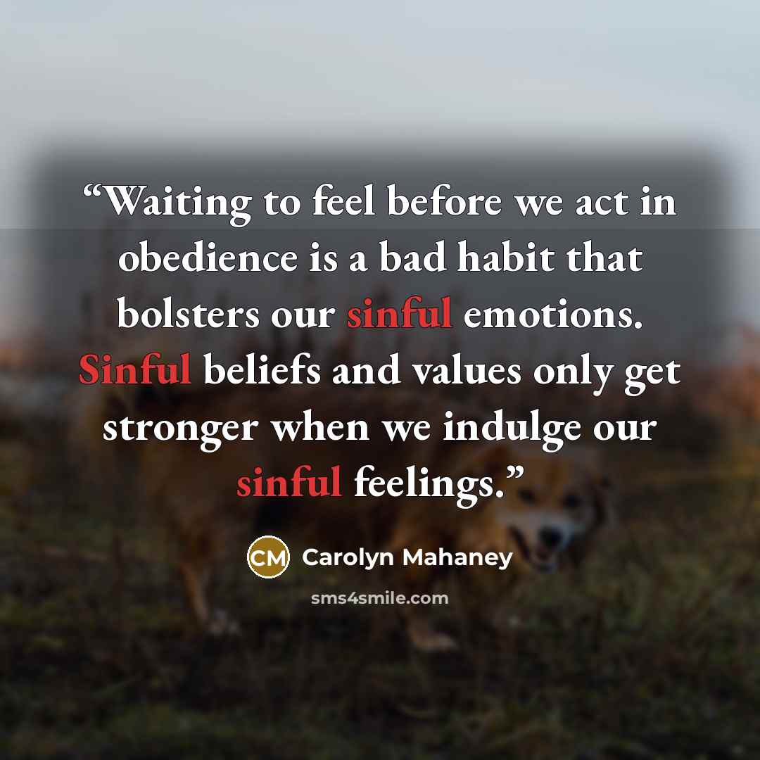 “Waiting to feel before we act in obedience is a bad habit that bolsters our sinful emotions. Sinful beliefs and values only get stronger when we indulge our sinful feelings.” quote by Carolyn Mahaney