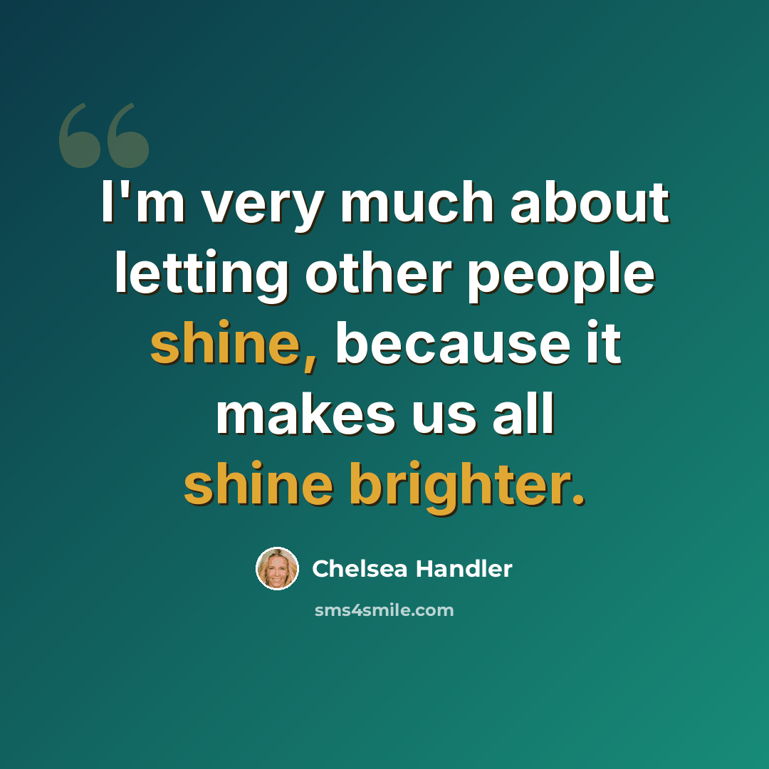 “I'm very much about letting other people shine, because it makes us all shine brighter.” quote by Chelsea Handler