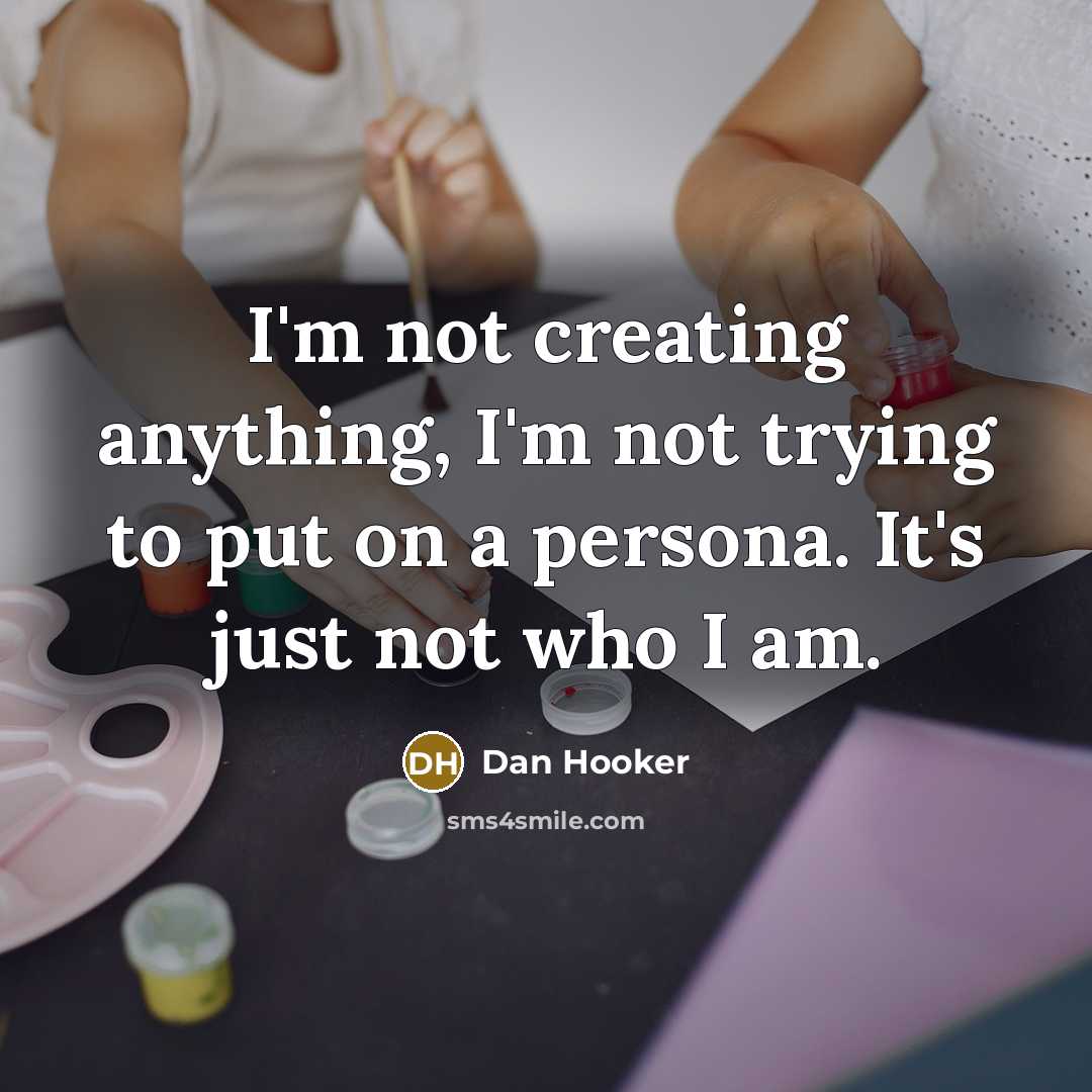 “I'm not creating anything, I'm not trying to put on a persona. It's just not who I am.” quote by Dan Hooker