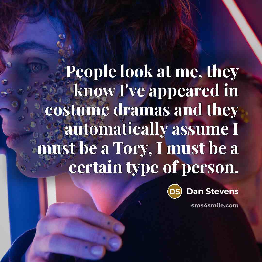 “People look at me, they know I've appeared in costume dramas and they automatically assume I must be a Tory, I must be a certain type of person.” quote by Dan Stevens