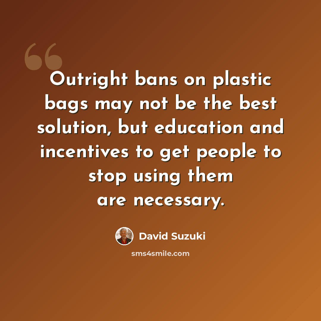 “Outright bans on plastic bags may not be the best solution, but education and incentives to get people to stop using them are necessary.” quote by David Suzuki