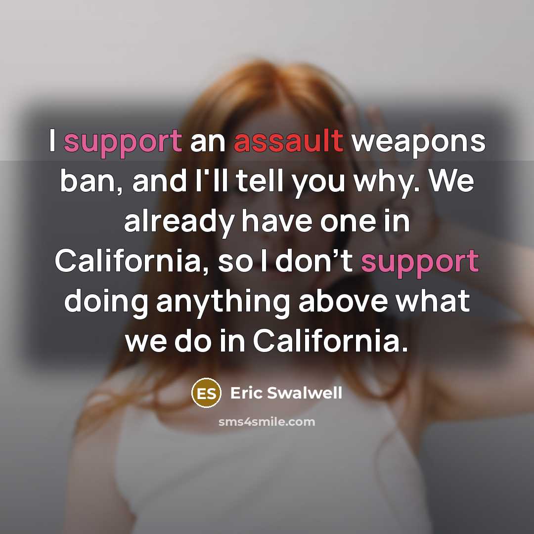 “I support an assault weapons ban, and I'll tell you why. We already have one in California, so I don't support doing anything above what we do in California.” quote by Eric Swalwell