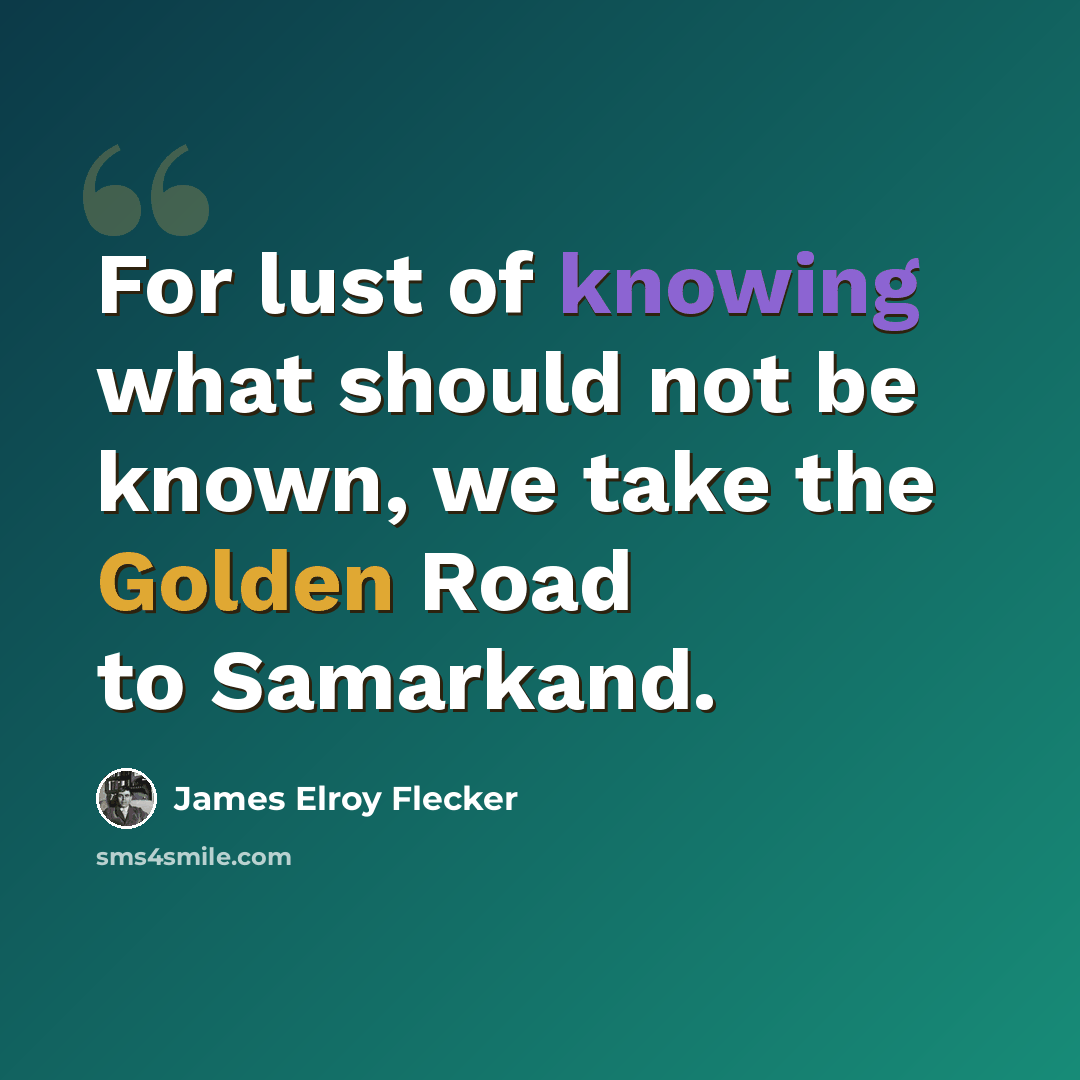 “For lust of knowing what should not be known, we take the Golden Road to Samarkand.” quote by James Elroy Flecker