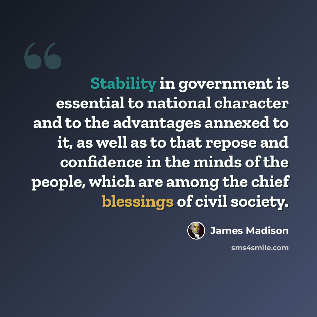 “Stability in government is essential to national character and to the advantages annexed to it, as well as to that repose and confidence in the minds of the people, which are among the chief blessings of civil society.” quote by James Madison