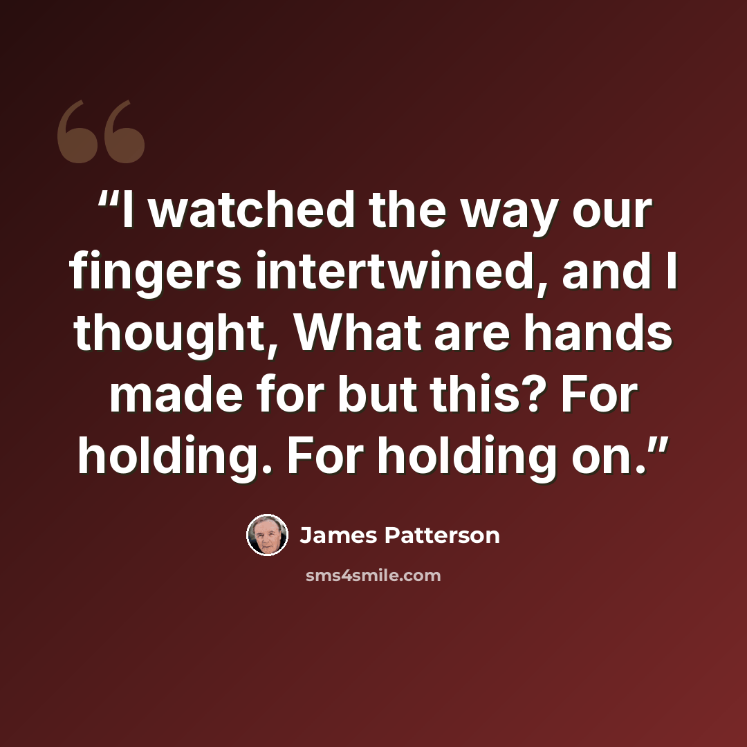 “I watched the way our fingers intertwined, and I thought, What are hands made for but this? For holding. For holding on.” quote by James Patterson
