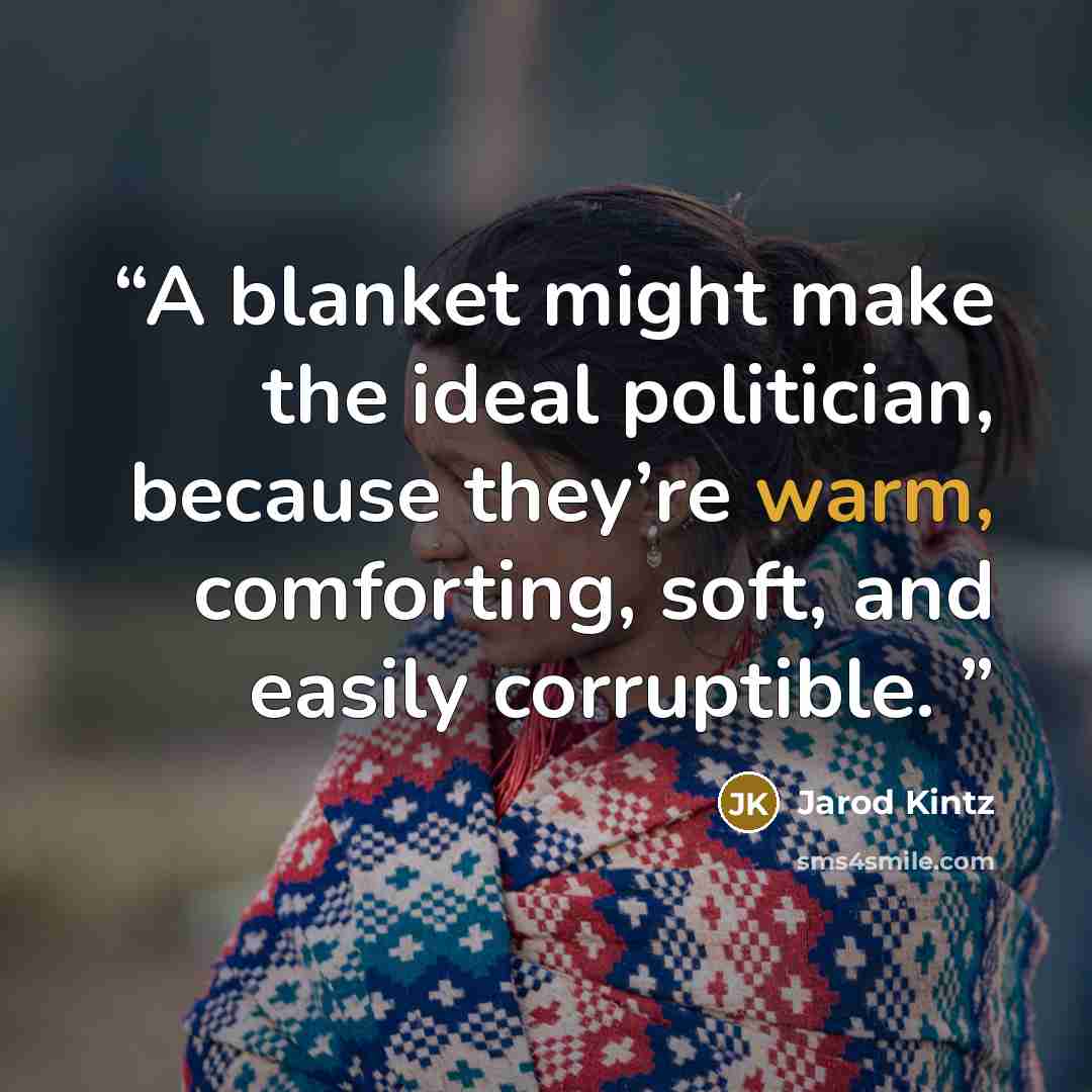 “A blanket might make the ideal politician, because they’re warm, comforting, soft, and easily corruptible.” quote by Jarod Kintz